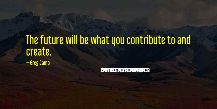 Greg Camp Quotes: The future will be what you contribute to and create.