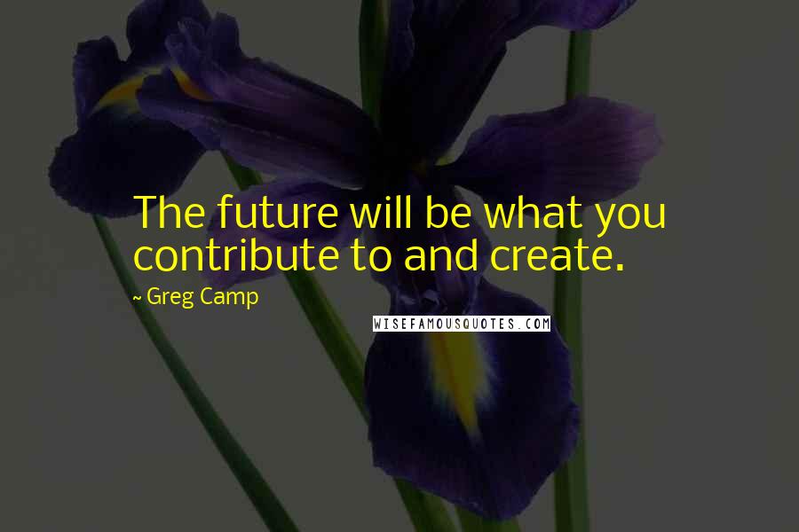 Greg Camp Quotes: The future will be what you contribute to and create.