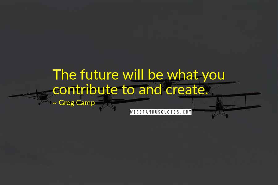 Greg Camp Quotes: The future will be what you contribute to and create.