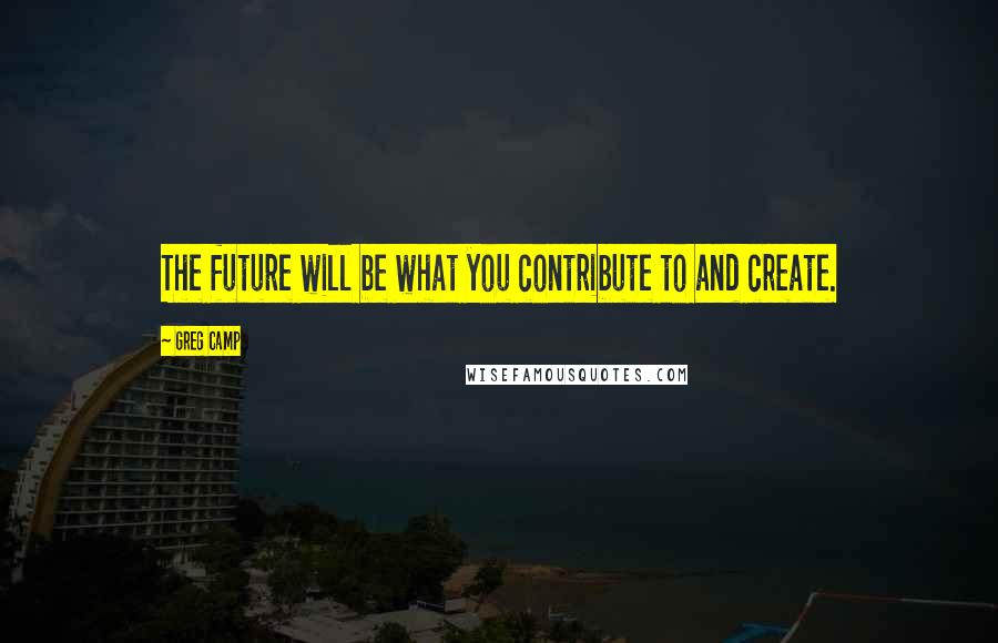 Greg Camp Quotes: The future will be what you contribute to and create.