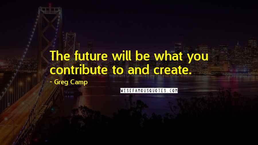 Greg Camp Quotes: The future will be what you contribute to and create.