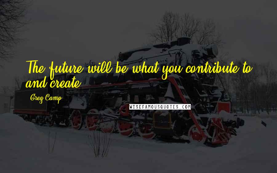 Greg Camp Quotes: The future will be what you contribute to and create.