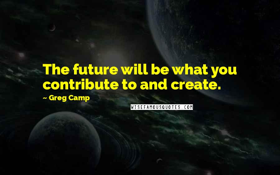 Greg Camp Quotes: The future will be what you contribute to and create.