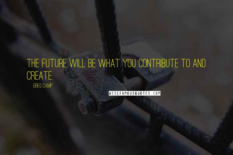 Greg Camp Quotes: The future will be what you contribute to and create.