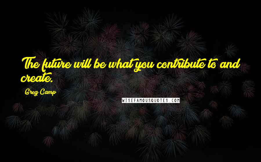 Greg Camp Quotes: The future will be what you contribute to and create.