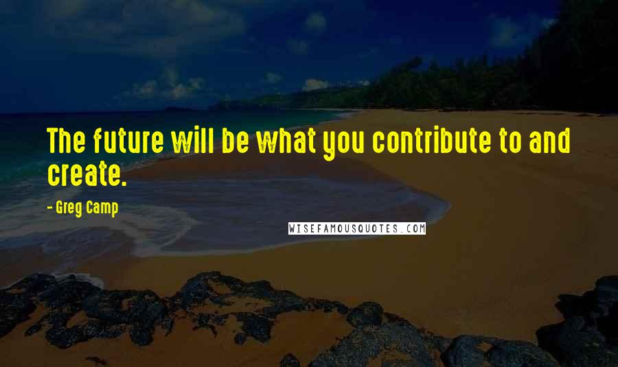 Greg Camp Quotes: The future will be what you contribute to and create.