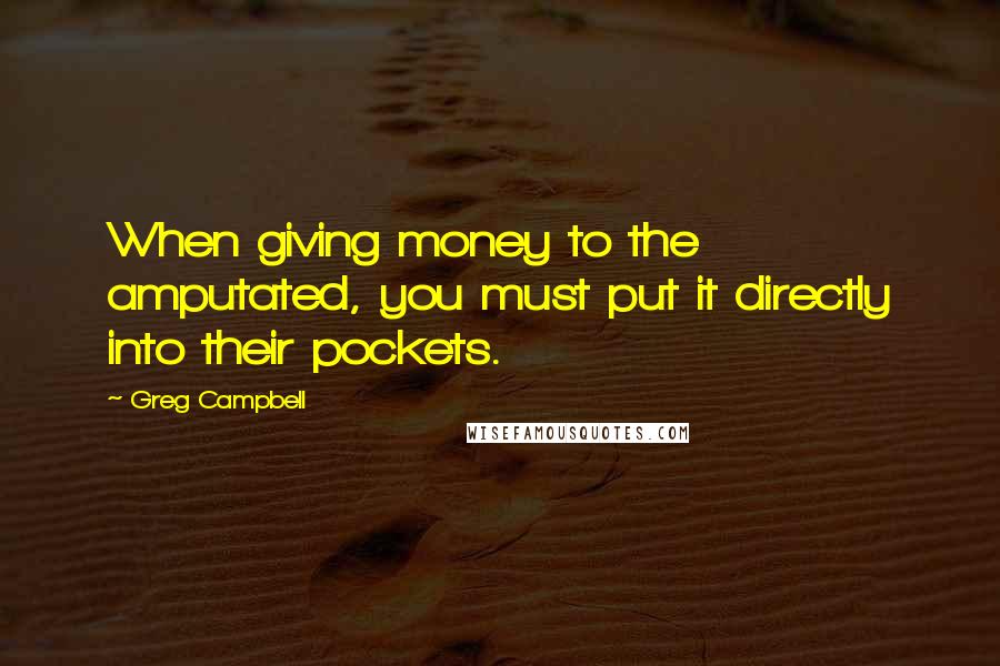 Greg Campbell Quotes: When giving money to the amputated, you must put it directly into their pockets.