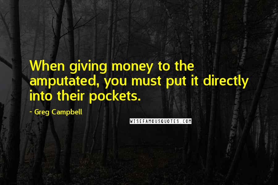 Greg Campbell Quotes: When giving money to the amputated, you must put it directly into their pockets.
