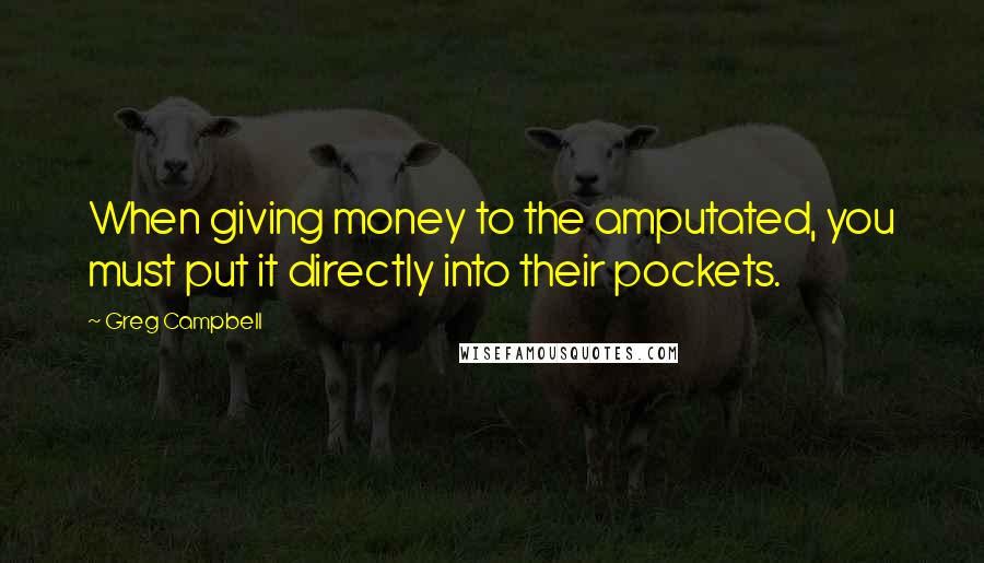 Greg Campbell Quotes: When giving money to the amputated, you must put it directly into their pockets.