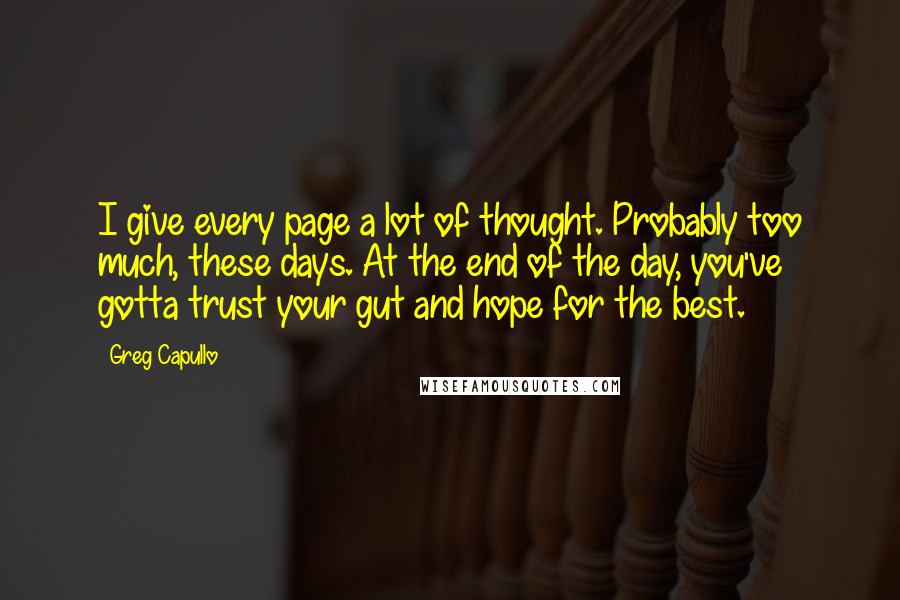 Greg Capullo Quotes: I give every page a lot of thought. Probably too much, these days. At the end of the day, you've gotta trust your gut and hope for the best.