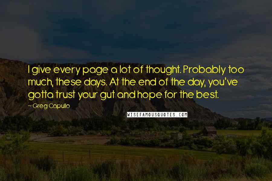 Greg Capullo Quotes: I give every page a lot of thought. Probably too much, these days. At the end of the day, you've gotta trust your gut and hope for the best.