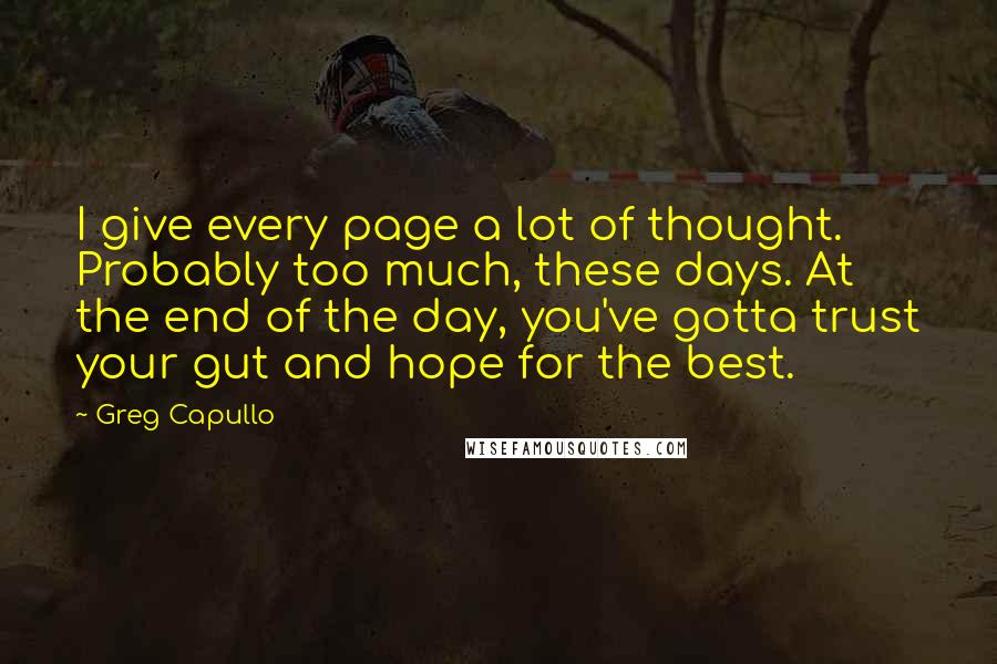 Greg Capullo Quotes: I give every page a lot of thought. Probably too much, these days. At the end of the day, you've gotta trust your gut and hope for the best.