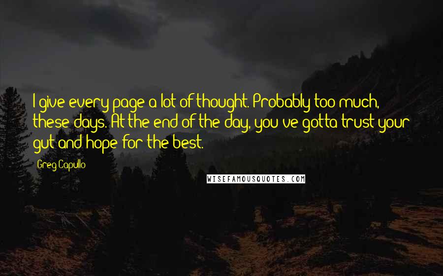 Greg Capullo Quotes: I give every page a lot of thought. Probably too much, these days. At the end of the day, you've gotta trust your gut and hope for the best.