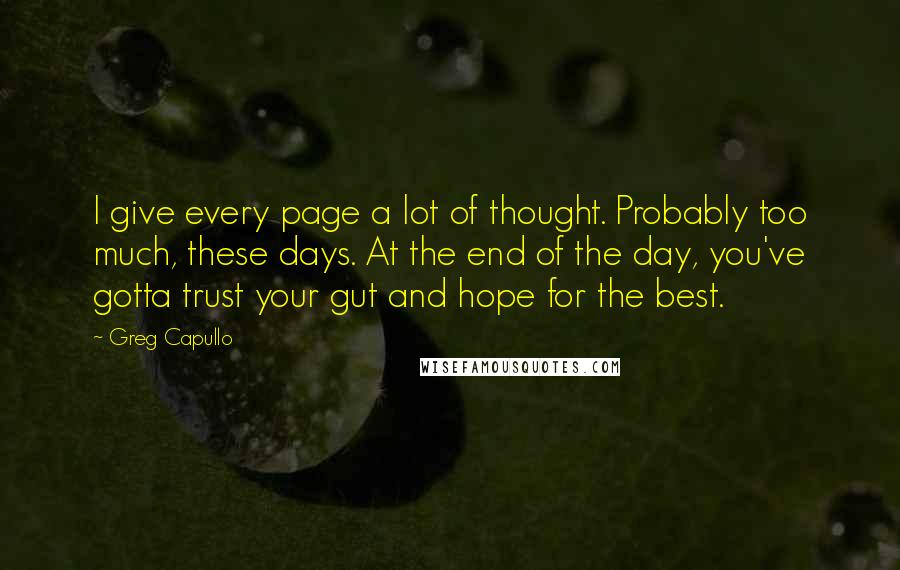 Greg Capullo Quotes: I give every page a lot of thought. Probably too much, these days. At the end of the day, you've gotta trust your gut and hope for the best.