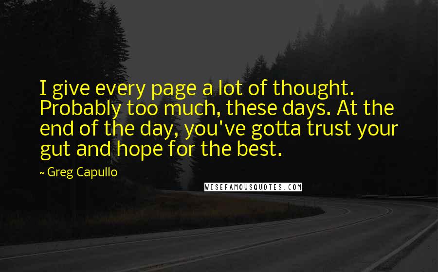 Greg Capullo Quotes: I give every page a lot of thought. Probably too much, these days. At the end of the day, you've gotta trust your gut and hope for the best.