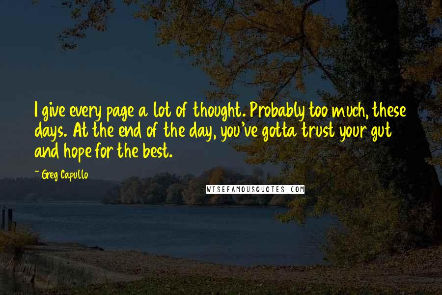 Greg Capullo Quotes: I give every page a lot of thought. Probably too much, these days. At the end of the day, you've gotta trust your gut and hope for the best.