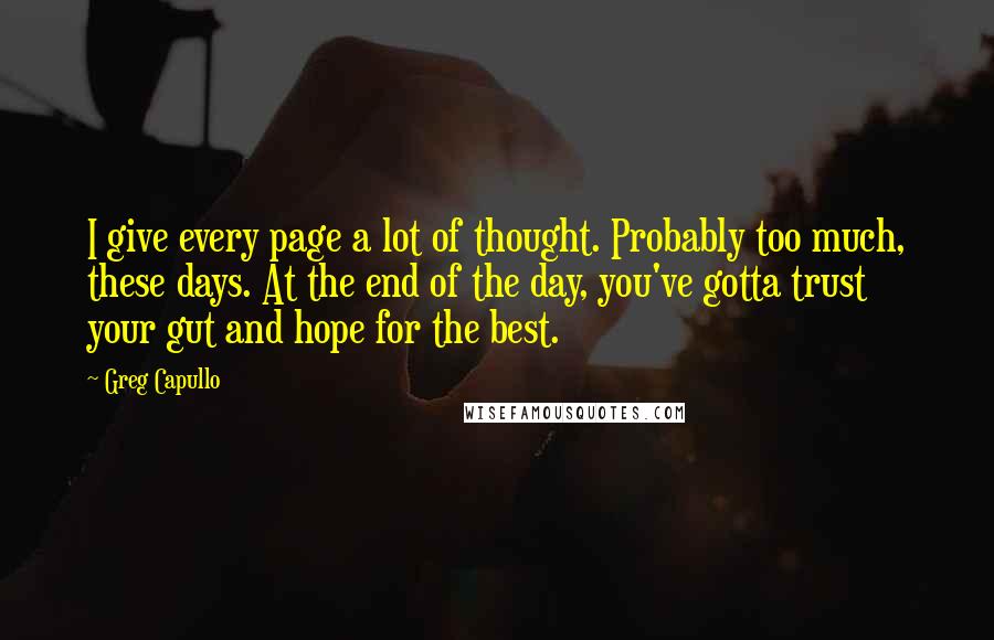 Greg Capullo Quotes: I give every page a lot of thought. Probably too much, these days. At the end of the day, you've gotta trust your gut and hope for the best.
