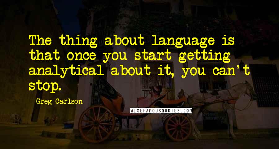 Greg Carlson Quotes: The thing about language is that once you start getting analytical about it, you can't stop.