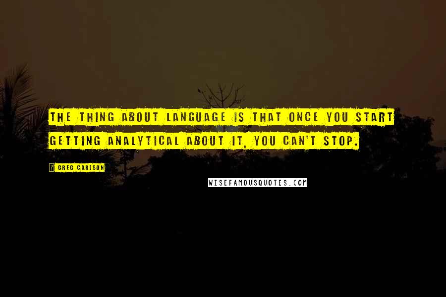 Greg Carlson Quotes: The thing about language is that once you start getting analytical about it, you can't stop.