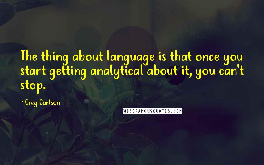 Greg Carlson Quotes: The thing about language is that once you start getting analytical about it, you can't stop.