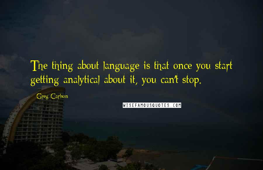 Greg Carlson Quotes: The thing about language is that once you start getting analytical about it, you can't stop.