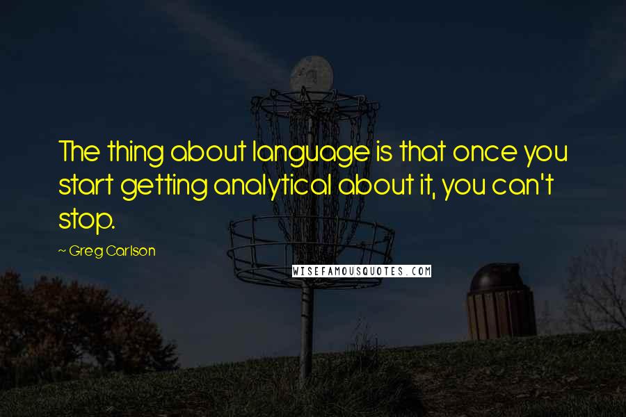 Greg Carlson Quotes: The thing about language is that once you start getting analytical about it, you can't stop.