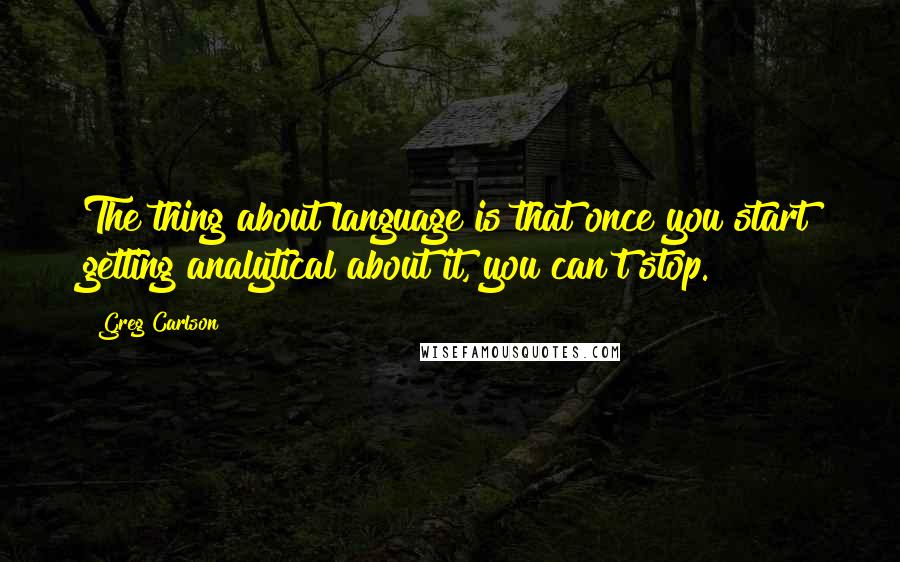 Greg Carlson Quotes: The thing about language is that once you start getting analytical about it, you can't stop.