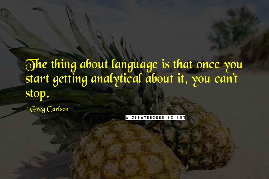 Greg Carlson Quotes: The thing about language is that once you start getting analytical about it, you can't stop.