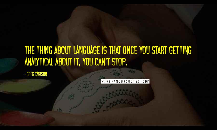 Greg Carlson Quotes: The thing about language is that once you start getting analytical about it, you can't stop.