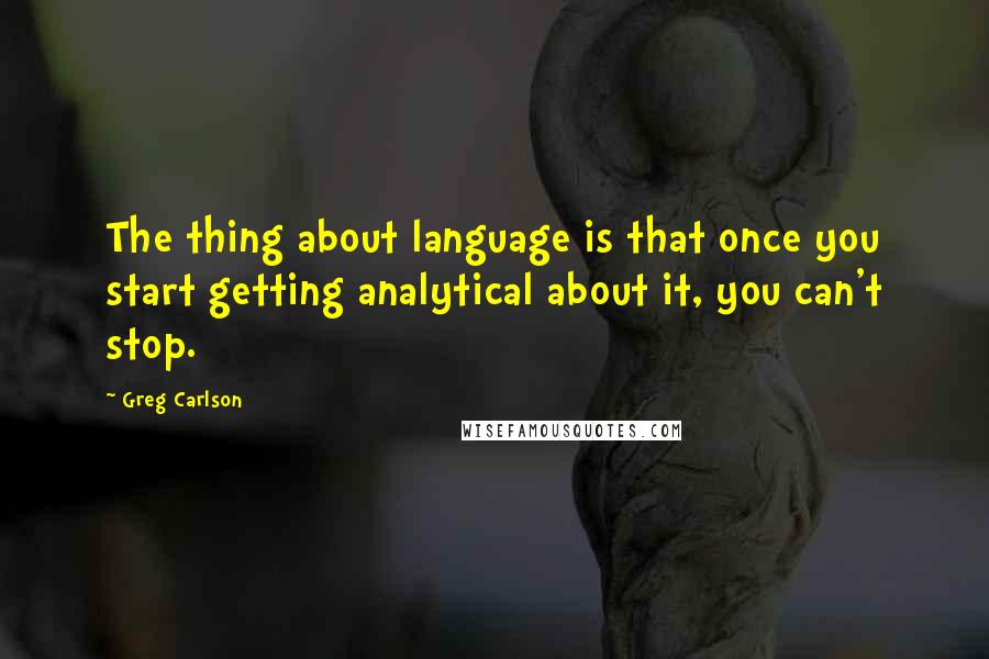 Greg Carlson Quotes: The thing about language is that once you start getting analytical about it, you can't stop.