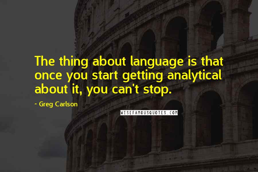 Greg Carlson Quotes: The thing about language is that once you start getting analytical about it, you can't stop.