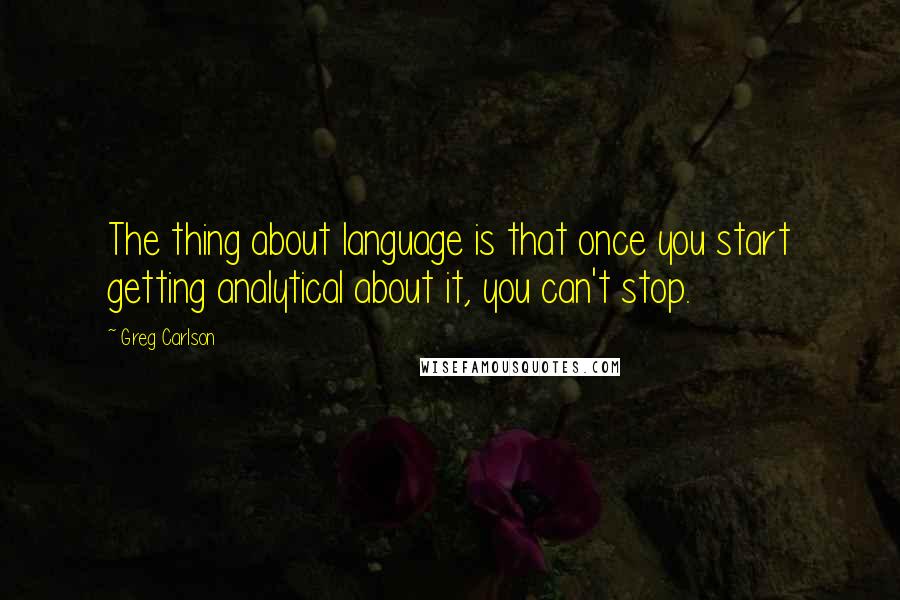 Greg Carlson Quotes: The thing about language is that once you start getting analytical about it, you can't stop.