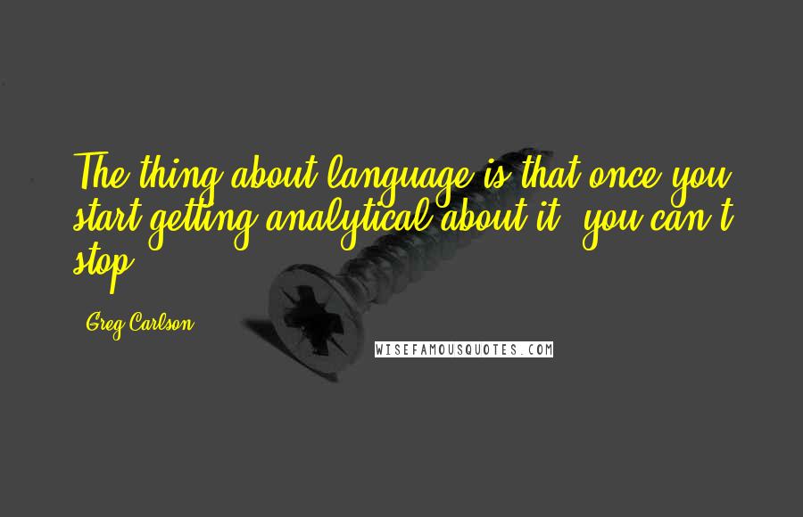 Greg Carlson Quotes: The thing about language is that once you start getting analytical about it, you can't stop.