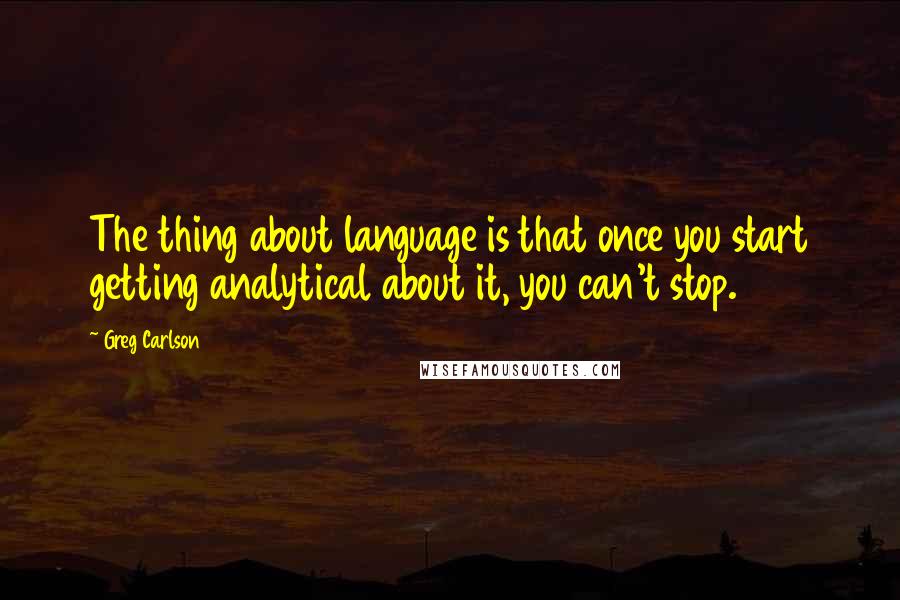 Greg Carlson Quotes: The thing about language is that once you start getting analytical about it, you can't stop.