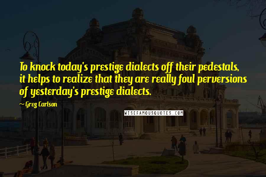 Greg Carlson Quotes: To knock today's prestige dialects off their pedestals, it helps to realize that they are really foul perversions of yesterday's prestige dialects.