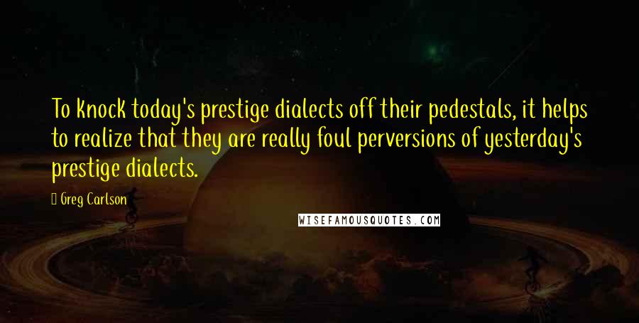 Greg Carlson Quotes: To knock today's prestige dialects off their pedestals, it helps to realize that they are really foul perversions of yesterday's prestige dialects.