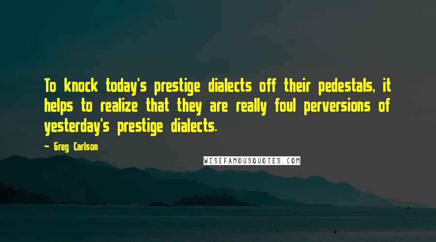 Greg Carlson Quotes: To knock today's prestige dialects off their pedestals, it helps to realize that they are really foul perversions of yesterday's prestige dialects.