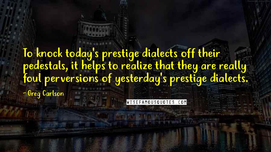 Greg Carlson Quotes: To knock today's prestige dialects off their pedestals, it helps to realize that they are really foul perversions of yesterday's prestige dialects.