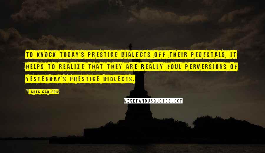Greg Carlson Quotes: To knock today's prestige dialects off their pedestals, it helps to realize that they are really foul perversions of yesterday's prestige dialects.