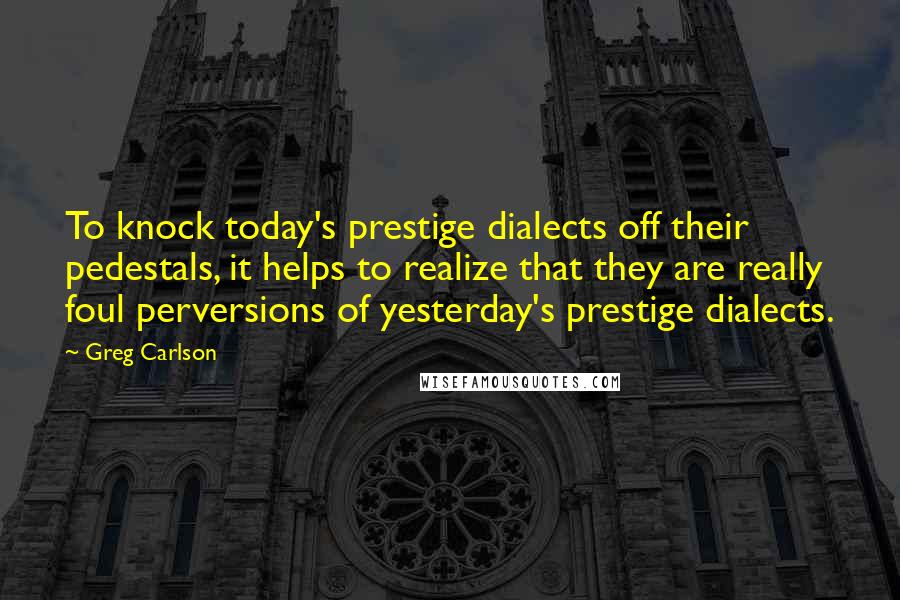 Greg Carlson Quotes: To knock today's prestige dialects off their pedestals, it helps to realize that they are really foul perversions of yesterday's prestige dialects.