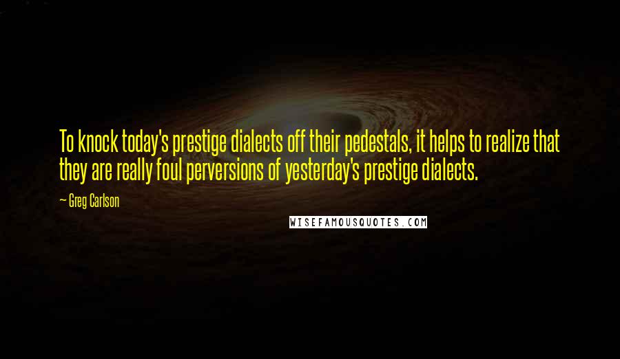 Greg Carlson Quotes: To knock today's prestige dialects off their pedestals, it helps to realize that they are really foul perversions of yesterday's prestige dialects.