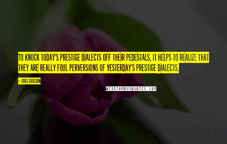 Greg Carlson Quotes: To knock today's prestige dialects off their pedestals, it helps to realize that they are really foul perversions of yesterday's prestige dialects.