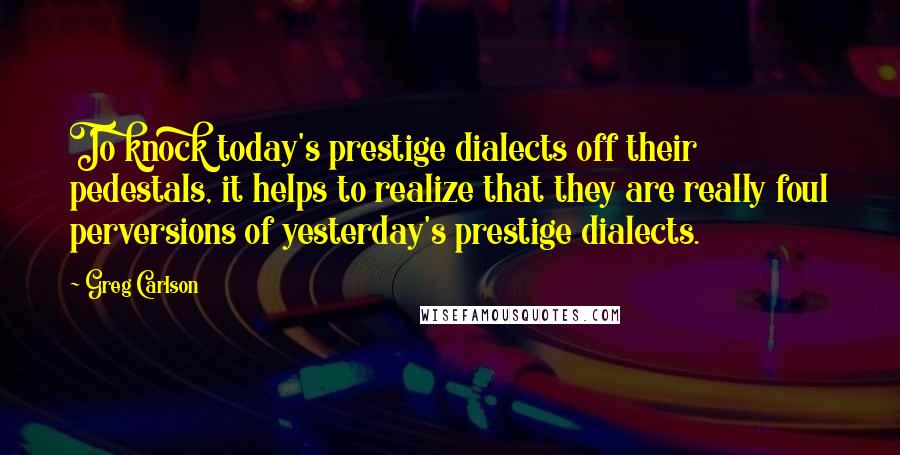 Greg Carlson Quotes: To knock today's prestige dialects off their pedestals, it helps to realize that they are really foul perversions of yesterday's prestige dialects.