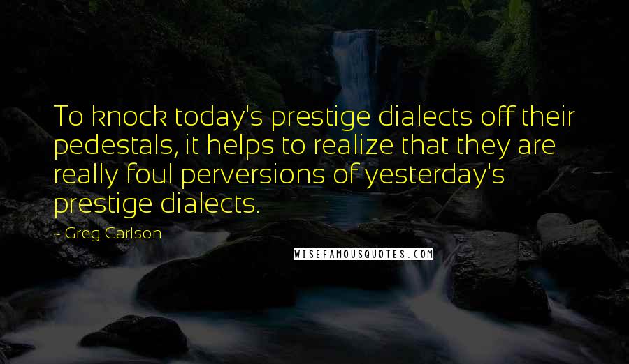 Greg Carlson Quotes: To knock today's prestige dialects off their pedestals, it helps to realize that they are really foul perversions of yesterday's prestige dialects.