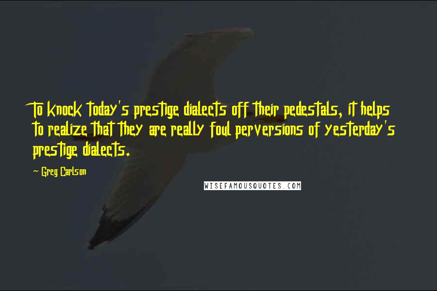 Greg Carlson Quotes: To knock today's prestige dialects off their pedestals, it helps to realize that they are really foul perversions of yesterday's prestige dialects.