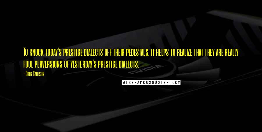 Greg Carlson Quotes: To knock today's prestige dialects off their pedestals, it helps to realize that they are really foul perversions of yesterday's prestige dialects.