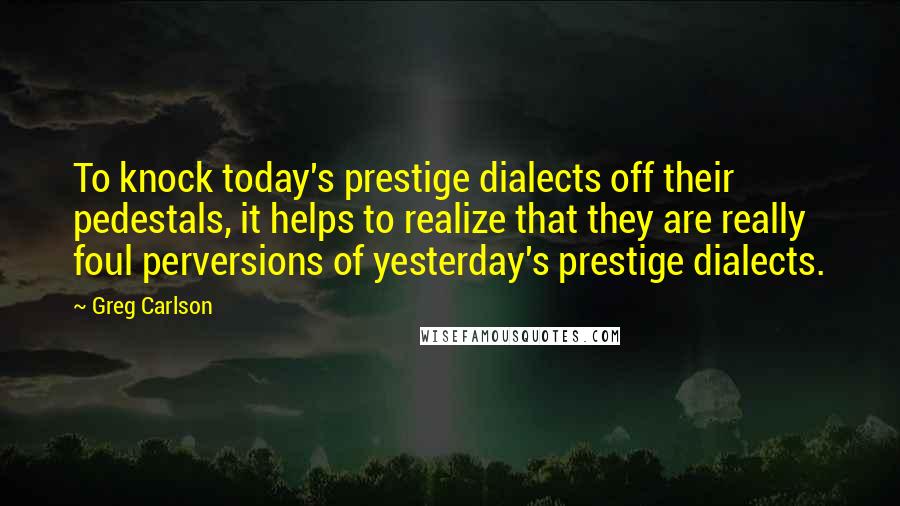 Greg Carlson Quotes: To knock today's prestige dialects off their pedestals, it helps to realize that they are really foul perversions of yesterday's prestige dialects.