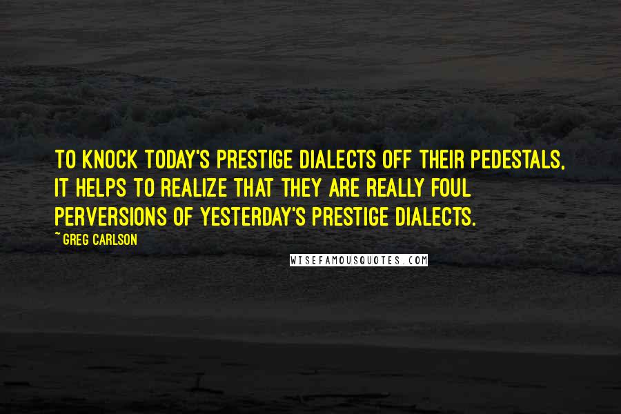 Greg Carlson Quotes: To knock today's prestige dialects off their pedestals, it helps to realize that they are really foul perversions of yesterday's prestige dialects.