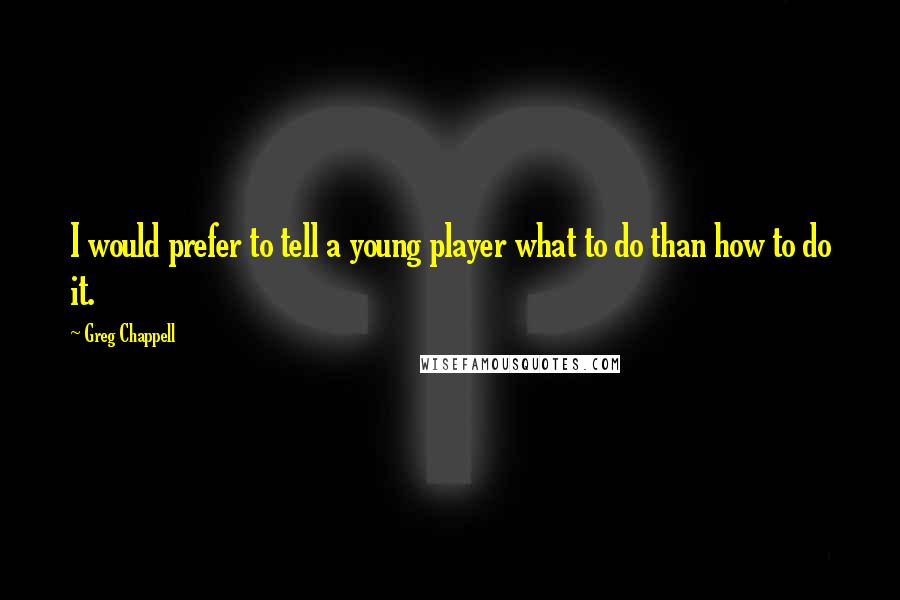 Greg Chappell Quotes: I would prefer to tell a young player what to do than how to do it.