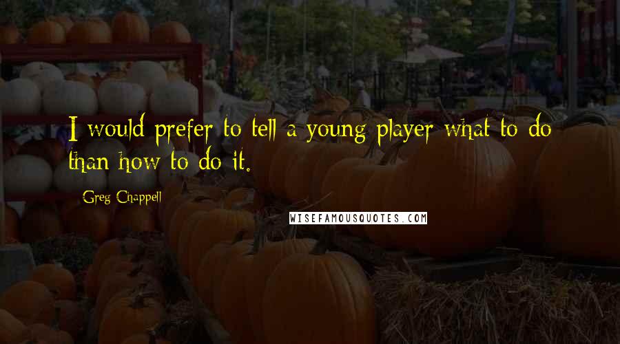 Greg Chappell Quotes: I would prefer to tell a young player what to do than how to do it.